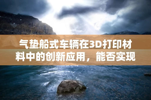 气垫船式车辆在3D打印材料中的创新应用，能否实现轻量化与高强度的完美结合？
