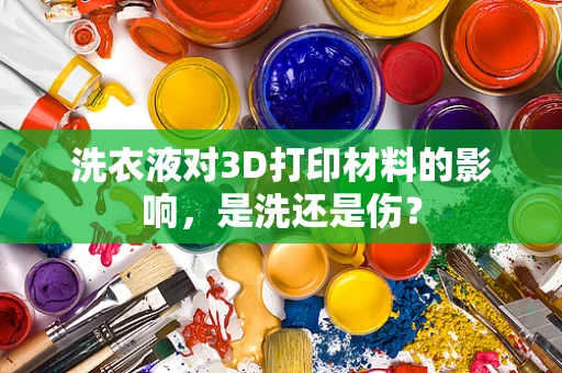 洗衣液对3D打印材料的影响，是洗还是伤？
