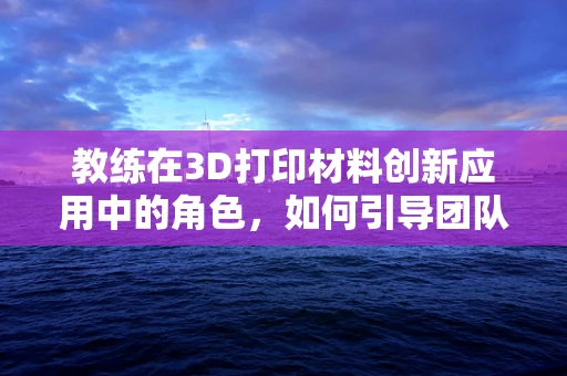 教练在3D打印材料创新应用中的角色，如何引导团队跨越技术障碍？