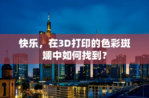 快乐，在3D打印的色彩斑斓中如何找到？