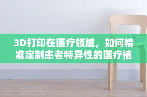 3D打印在医疗领域，如何精准定制患者特异性的医疗植入物？