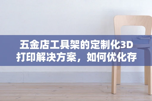 五金店工具架的定制化3D打印解决方案，如何优化存储空间与耐用性？