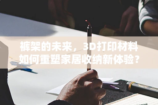 裤架的未来，3D打印材料如何重塑家居收纳新体验？