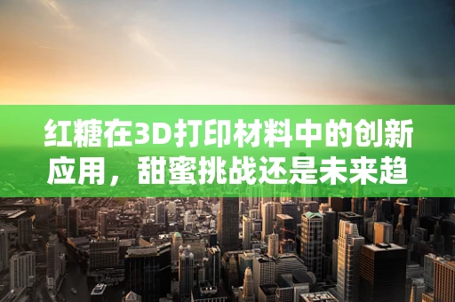 红糖在3D打印材料中的创新应用，甜蜜挑战还是未来趋势？