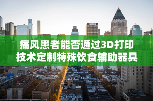 痛风患者能否通过3D打印技术定制特殊饮食辅助器具来缓解症状？