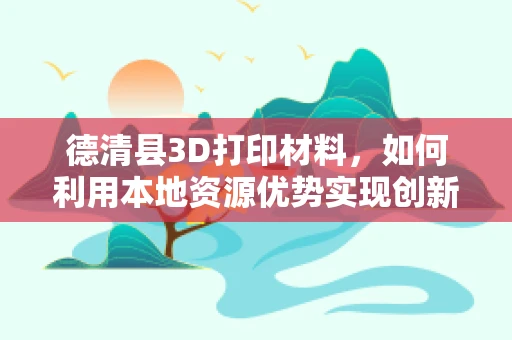 德清县3D打印材料，如何利用本地资源优势实现创新突破？