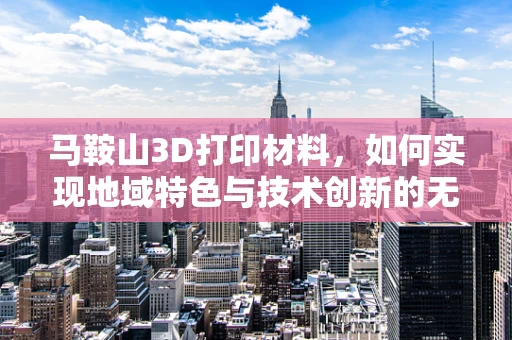 马鞍山3D打印材料，如何实现地域特色与技术创新的无缝对接？