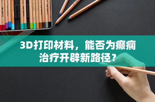 3D打印材料，能否为癫痫治疗开辟新路径？