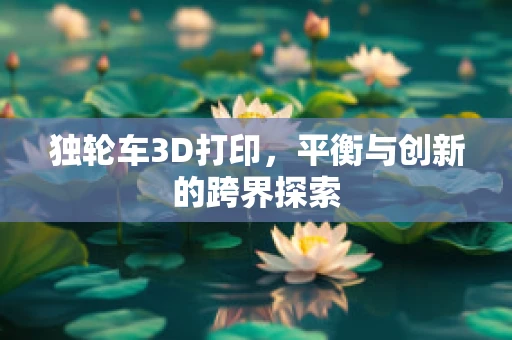 独轮车3D打印，平衡与创新的跨界探索