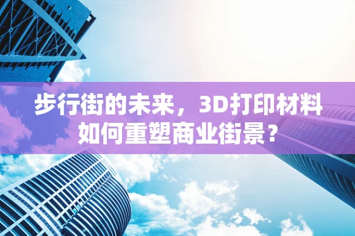步行街的未来，3D打印材料如何重塑商业街景？