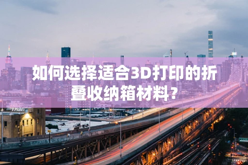 如何选择适合3D打印的折叠收纳箱材料？
