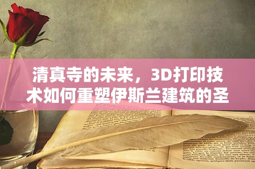 清真寺的未来，3D打印技术如何重塑伊斯兰建筑的圣殿？
