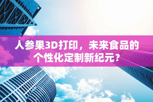人参果3D打印，未来食品的个性化定制新纪元？