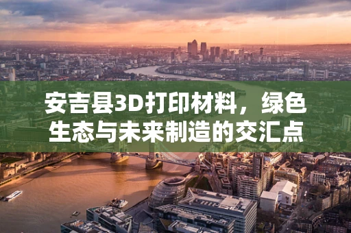 安吉县3D打印材料，绿色生态与未来制造的交汇点
