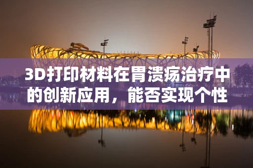 3D打印材料在胃溃疡治疗中的创新应用，能否实现个性化、精准化治疗？