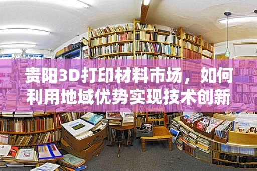 贵阳3D打印材料市场，如何利用地域优势实现技术创新与产业升级？