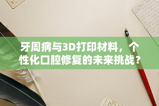 牙周病与3D打印材料，个性化口腔修复的未来挑战？