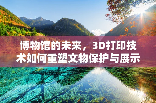 博物馆的未来，3D打印技术如何重塑文物保护与展示？
