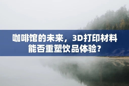 咖啡馆的未来，3D打印材料能否重塑饮品体验？