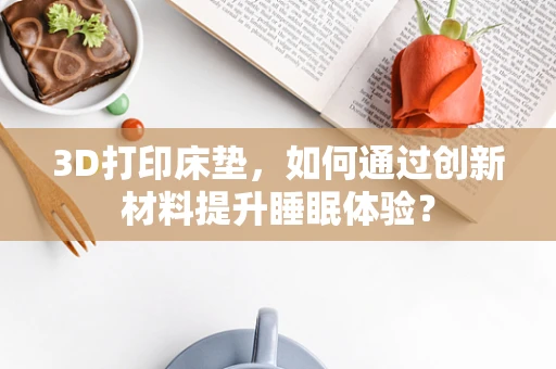 3D打印床垫，如何通过创新材料提升睡眠体验？