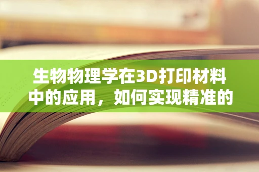 生物物理学在3D打印材料中的应用，如何实现精准的细胞结构复制？