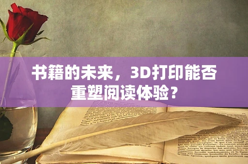 书籍的未来，3D打印能否重塑阅读体验？