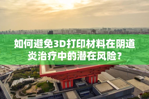 如何避免3D打印材料在阴道炎治疗中的潜在风险？