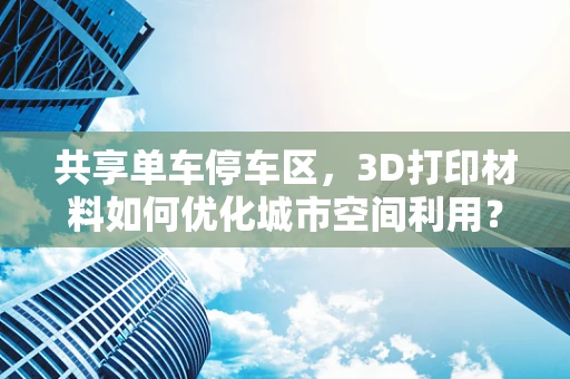 共享单车停车区，3D打印材料如何优化城市空间利用？