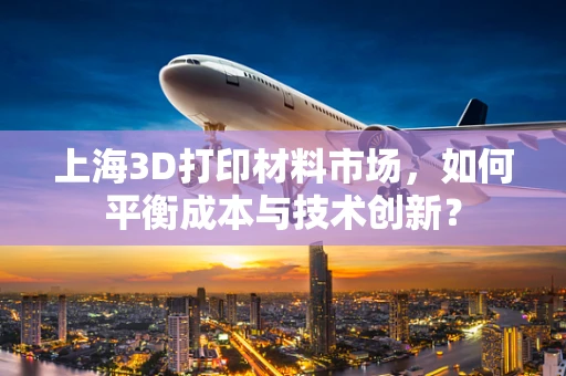 上海3D打印材料市场，如何平衡成本与技术创新？