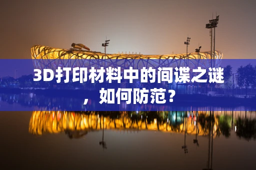 3D打印材料中的间谍之谜，如何防范？