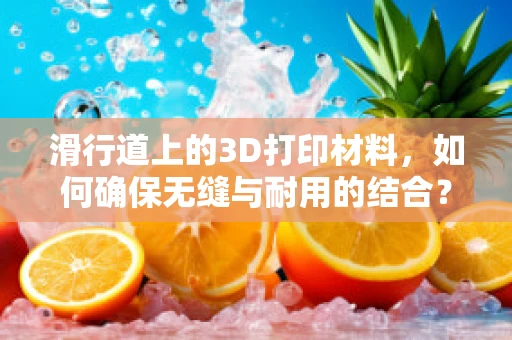 滑行道上的3D打印材料，如何确保无缝与耐用的结合？