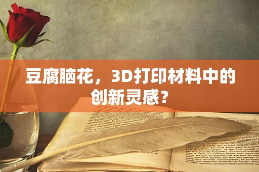 豆腐脑花，3D打印材料中的创新灵感？