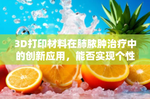 3D打印材料在肺脓肿治疗中的创新应用，能否实现个性化、精准化治疗？