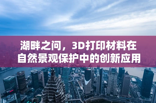 湖畔之问，3D打印材料在自然景观保护中的创新应用