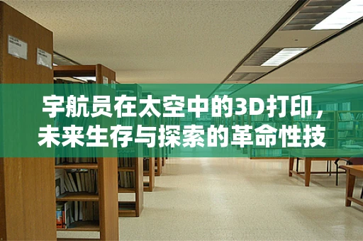宇航员在太空中的3D打印，未来生存与探索的革命性技术？