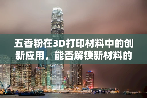 五香粉在3D打印材料中的创新应用，能否解锁新材料的可能？
