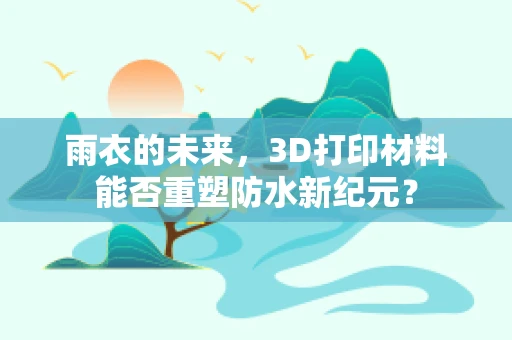 雨衣的未来，3D打印材料能否重塑防水新纪元？