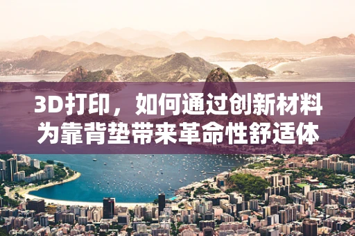 3D打印，如何通过创新材料为靠背垫带来革命性舒适体验？