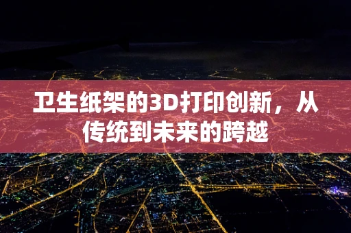 卫生纸架的3D打印创新，从传统到未来的跨越