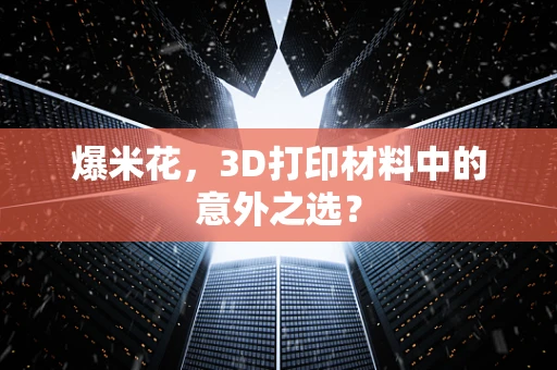 爆米花，3D打印材料中的意外之选？