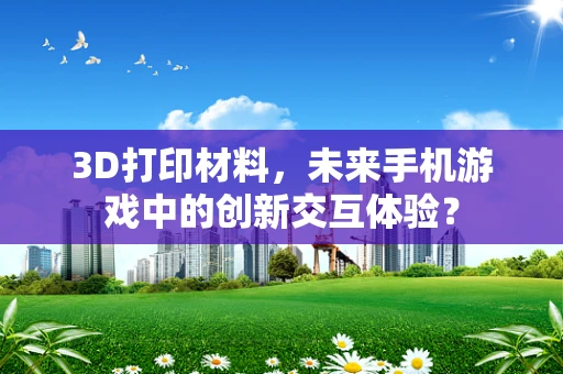 3D打印材料，未来手机游戏中的创新交互体验？