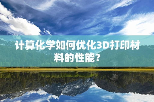 计算化学如何优化3D打印材料的性能？