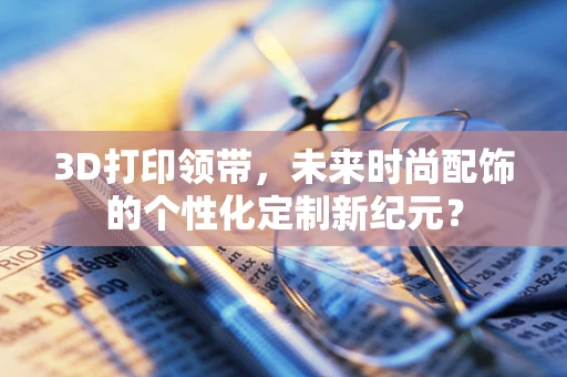 3D打印领带，未来时尚配饰的个性化定制新纪元？