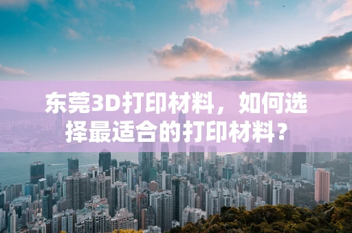东莞3D打印材料，如何选择最适合的打印材料？