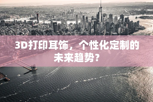 3D打印耳饰，个性化定制的未来趋势？