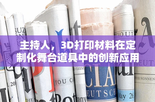 主持人，3D打印材料在定制化舞台道具中的创新应用？