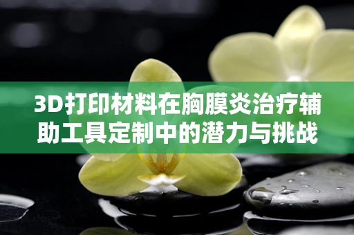 3D打印材料在胸膜炎治疗辅助工具定制中的潜力与挑战