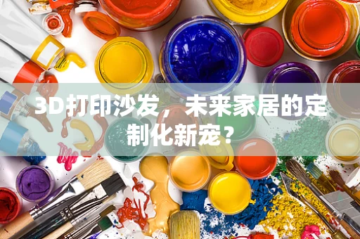 3D打印沙发，未来家居的定制化新宠？