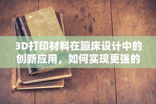 3D打印材料在蹦床设计中的创新应用，如何实现更强的弹力与耐用性？