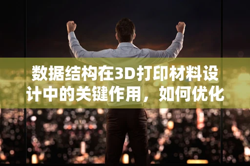 数据结构在3D打印材料设计中的关键作用，如何优化材料性能的‘蓝图’？